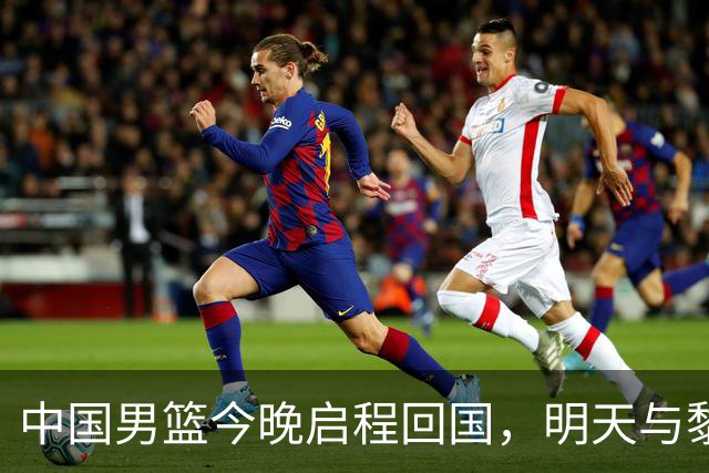 中国男篮今晚启程回国，明天与黎巴嫩的较量在即